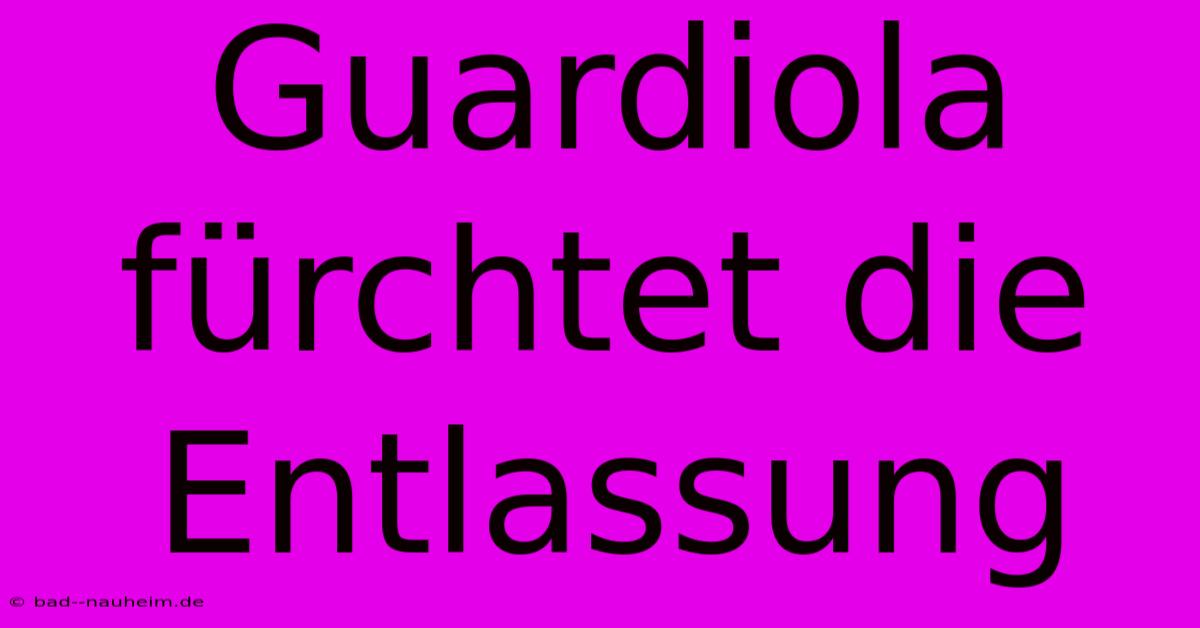 Guardiola Fürchtet Die Entlassung