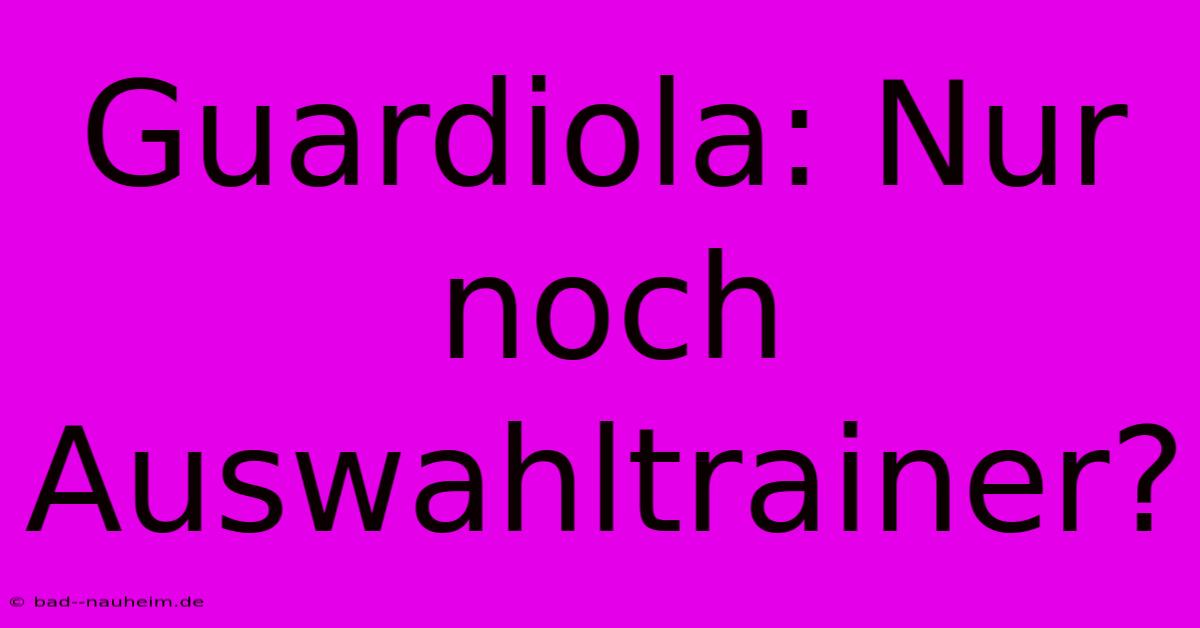 Guardiola: Nur Noch Auswahltrainer?