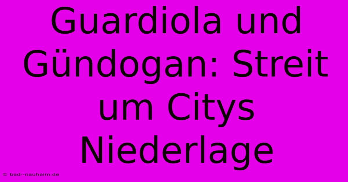 Guardiola Und Gündogan: Streit Um Citys Niederlage