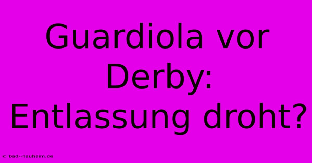 Guardiola Vor Derby: Entlassung Droht?