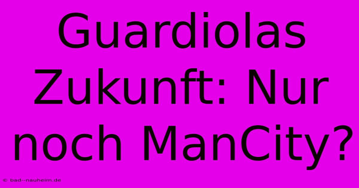 Guardiolas Zukunft: Nur Noch ManCity?