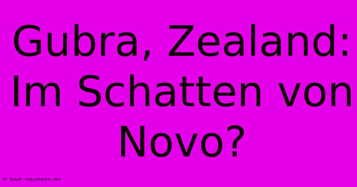 Gubra, Zealand: Im Schatten Von Novo?