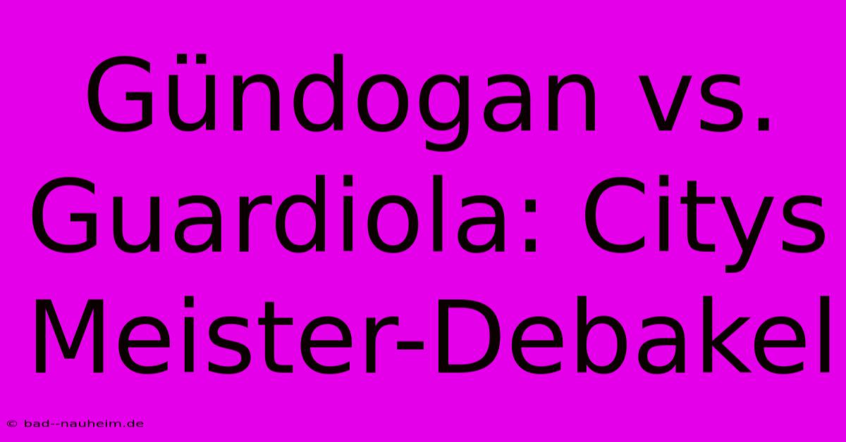 Gündogan Vs. Guardiola: Citys Meister-Debakel