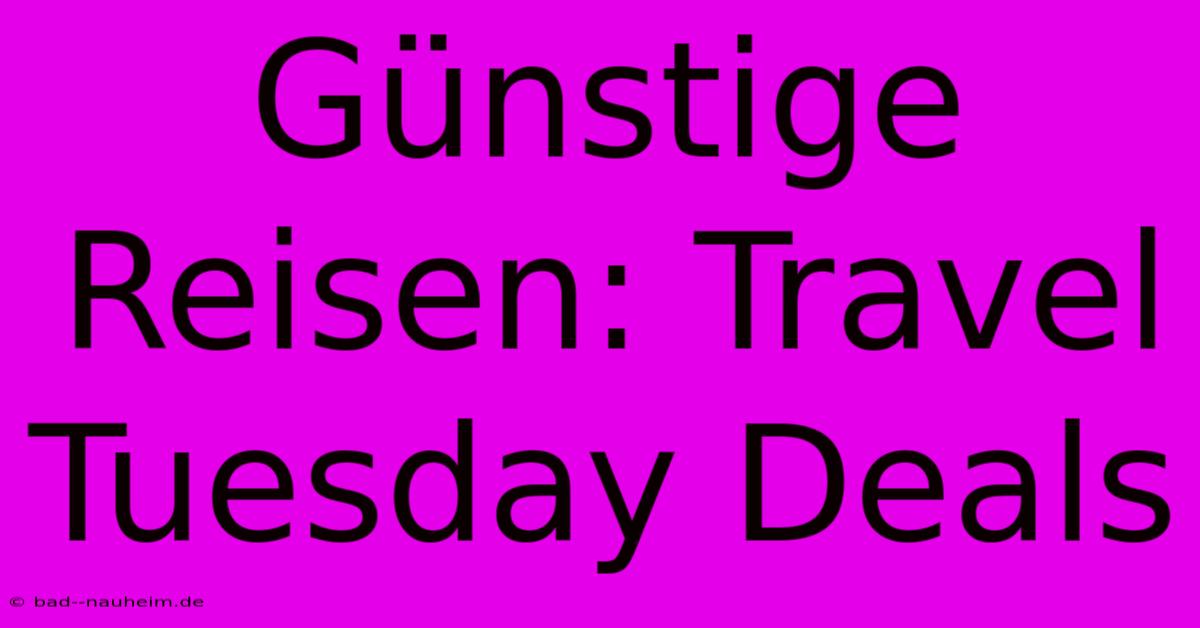 Günstige Reisen: Travel Tuesday Deals