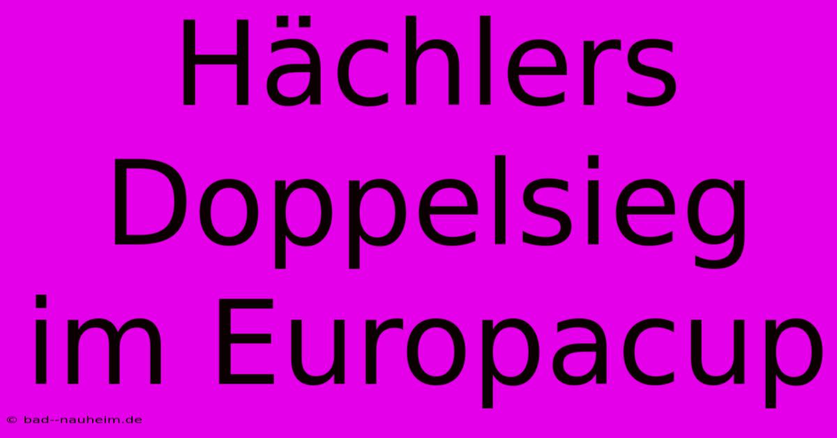 Hächlers Doppelsieg Im Europacup