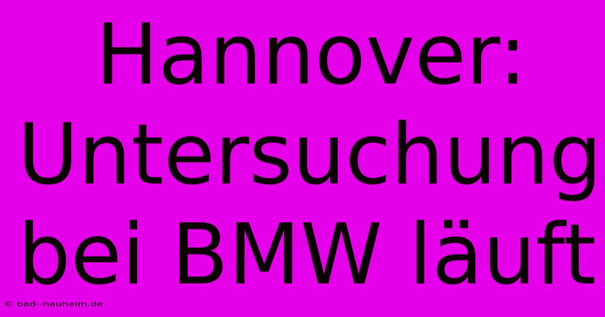 Hannover:  Untersuchung Bei BMW Läuft