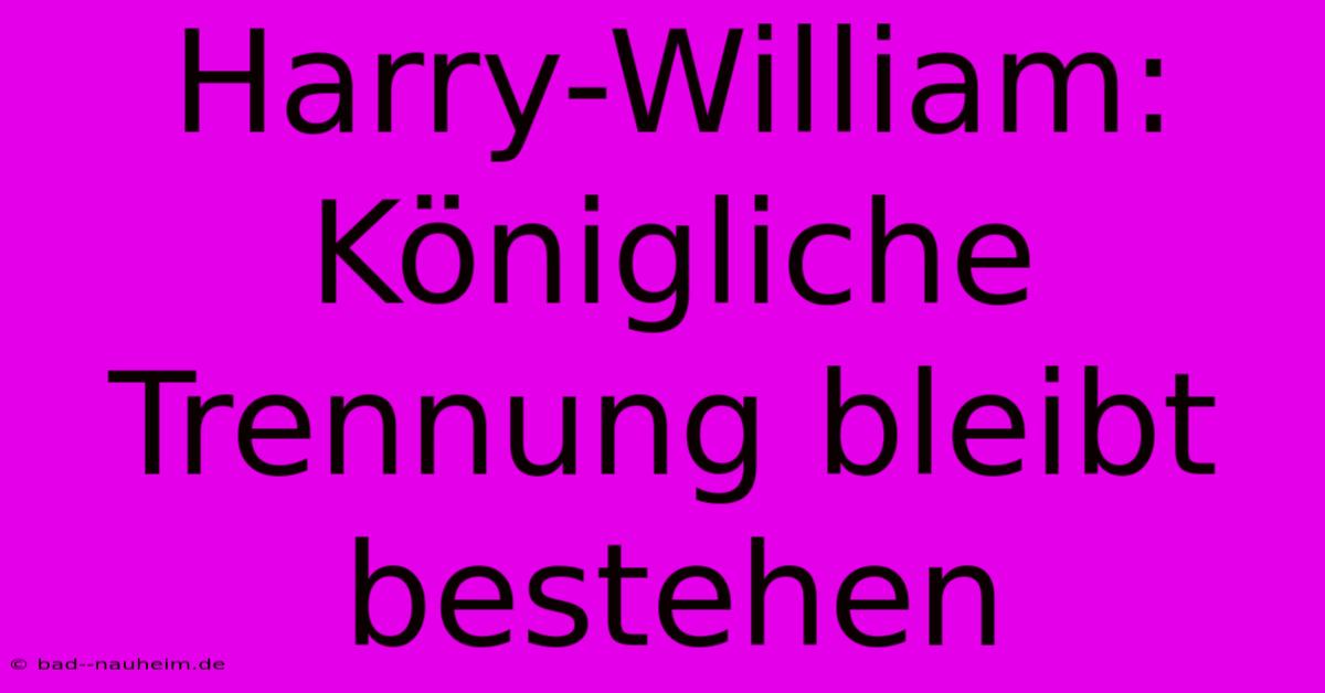 Harry-William:  Königliche Trennung Bleibt Bestehen