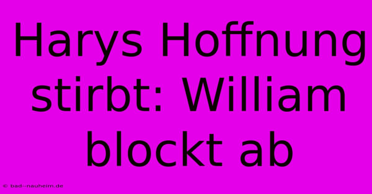 Harys Hoffnung Stirbt: William Blockt Ab