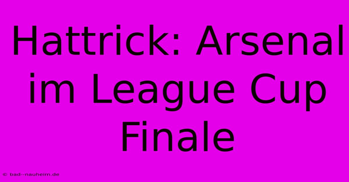 Hattrick: Arsenal Im League Cup Finale