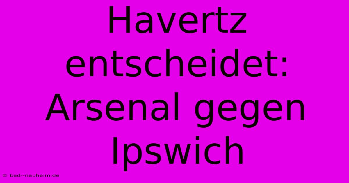 Havertz Entscheidet: Arsenal Gegen Ipswich