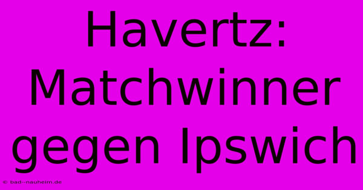 Havertz: Matchwinner Gegen Ipswich