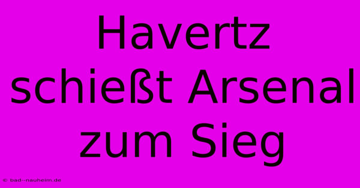 Havertz Schießt Arsenal Zum Sieg