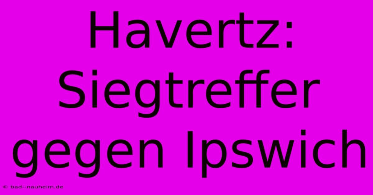 Havertz: Siegtreffer Gegen Ipswich