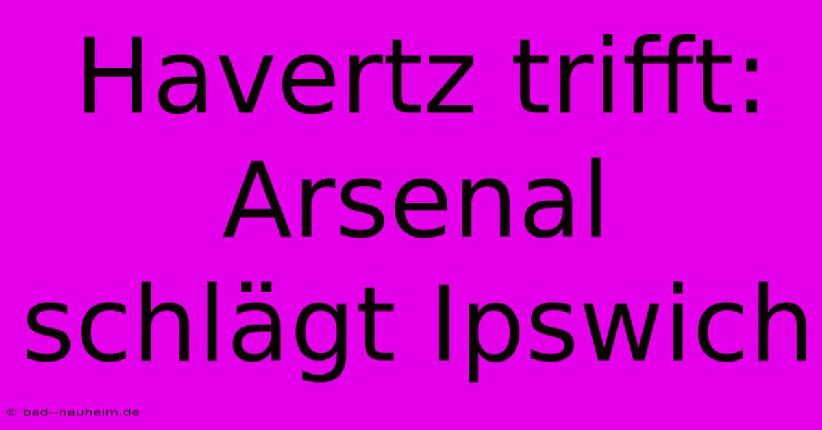 Havertz Trifft: Arsenal Schlägt Ipswich