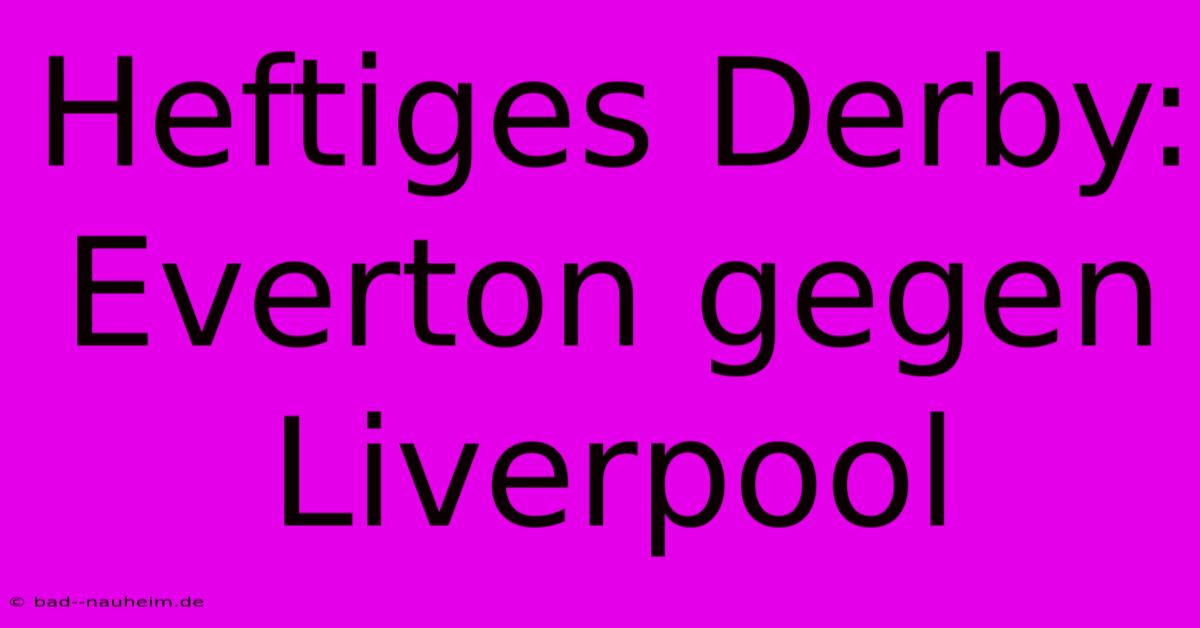 Heftiges Derby: Everton Gegen Liverpool