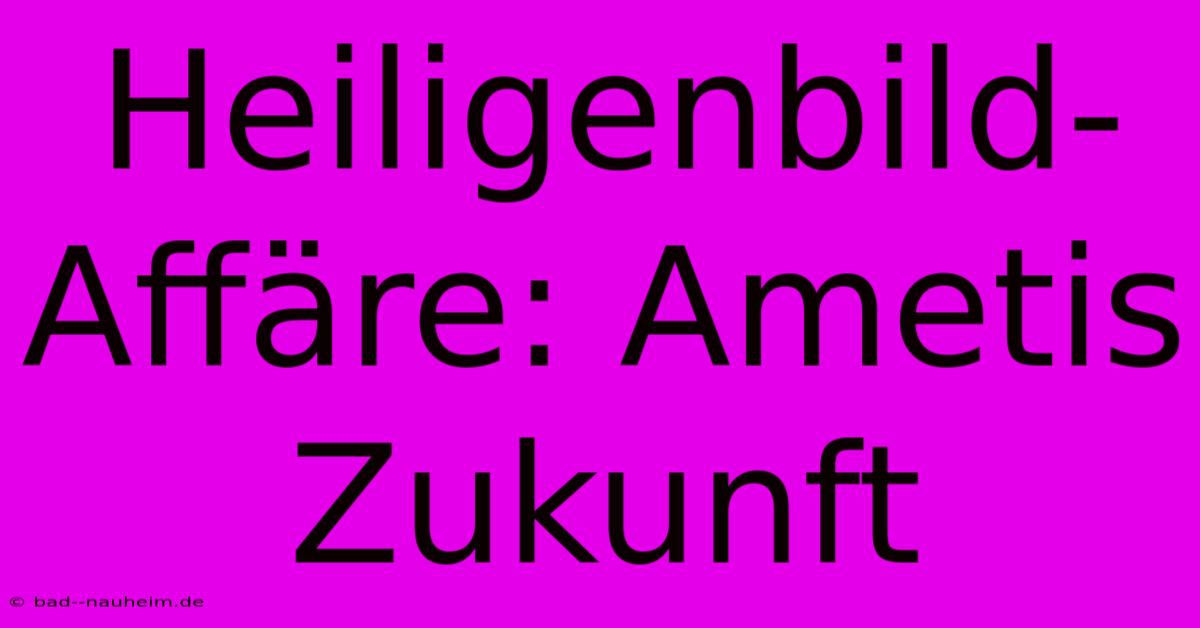 Heiligenbild-Affäre: Ametis Zukunft