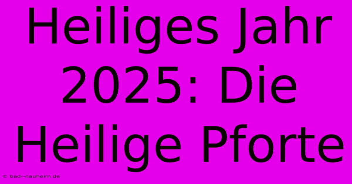 Heiliges Jahr 2025: Die Heilige Pforte