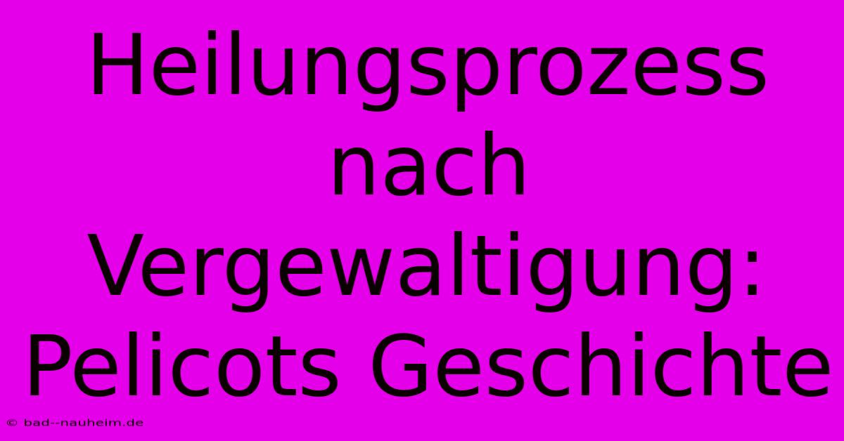 Heilungsprozess Nach Vergewaltigung: Pelicots Geschichte