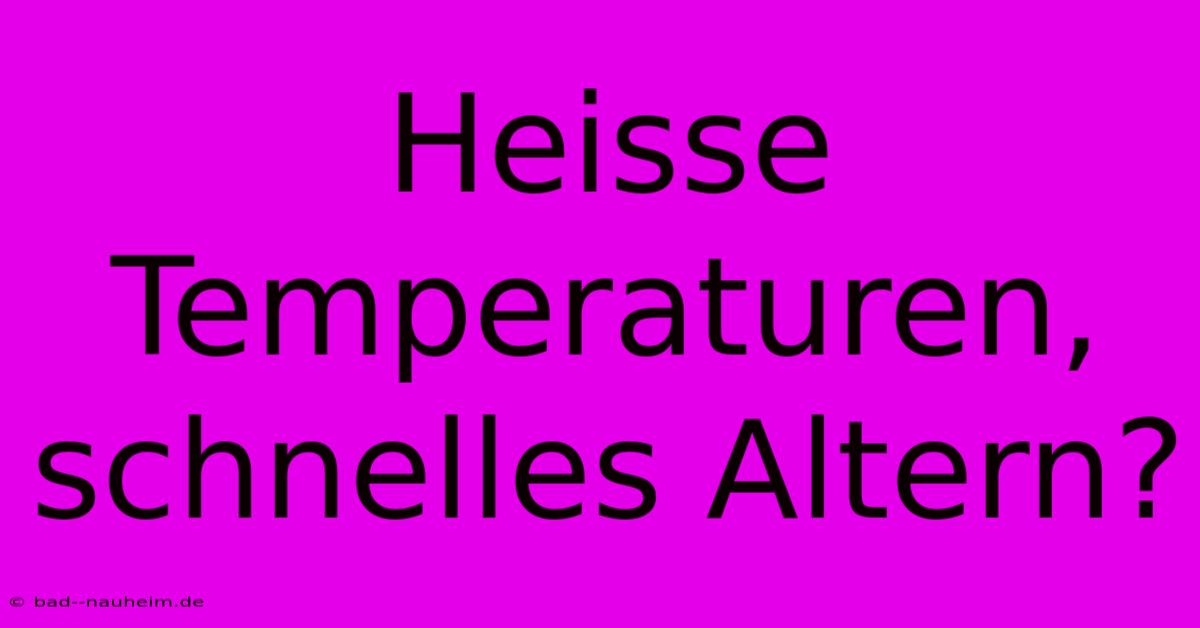 Heisse Temperaturen, Schnelles Altern?