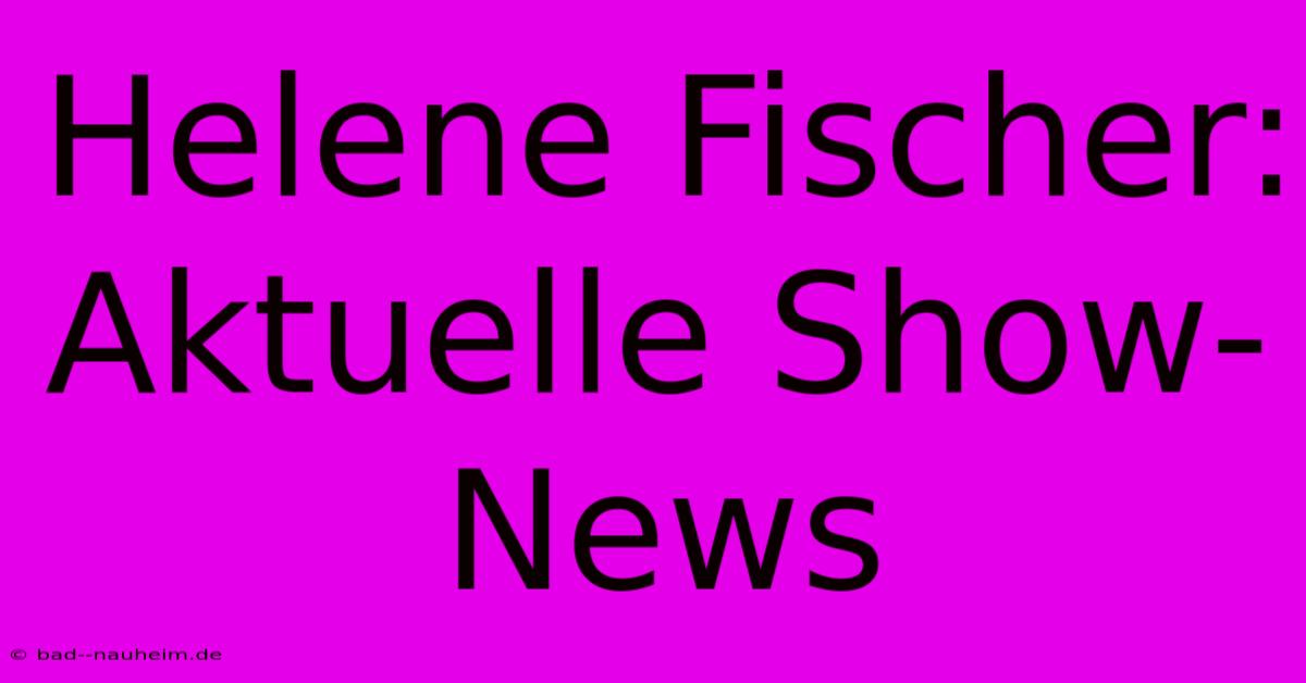 Helene Fischer: Aktuelle Show-News