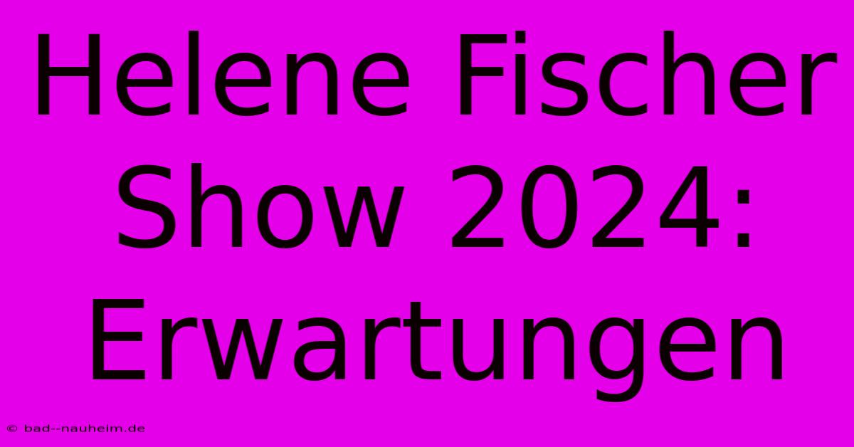 Helene Fischer Show 2024: Erwartungen