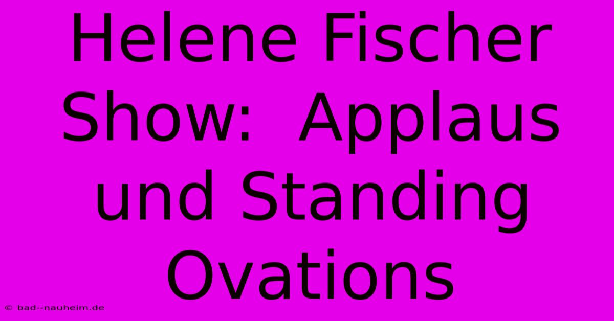 Helene Fischer Show:  Applaus Und Standing Ovations