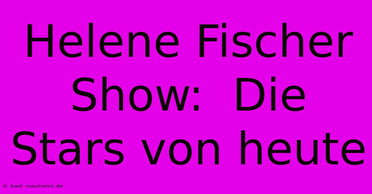 Helene Fischer Show:  Die Stars Von Heute