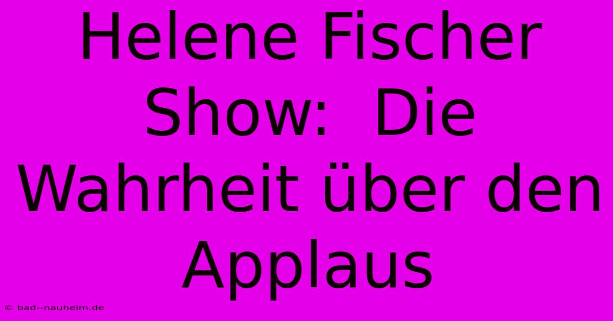 Helene Fischer Show:  Die Wahrheit Über Den Applaus