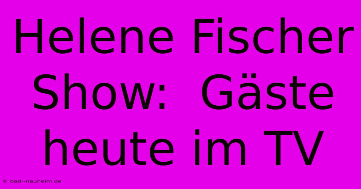 Helene Fischer Show:  Gäste Heute Im TV