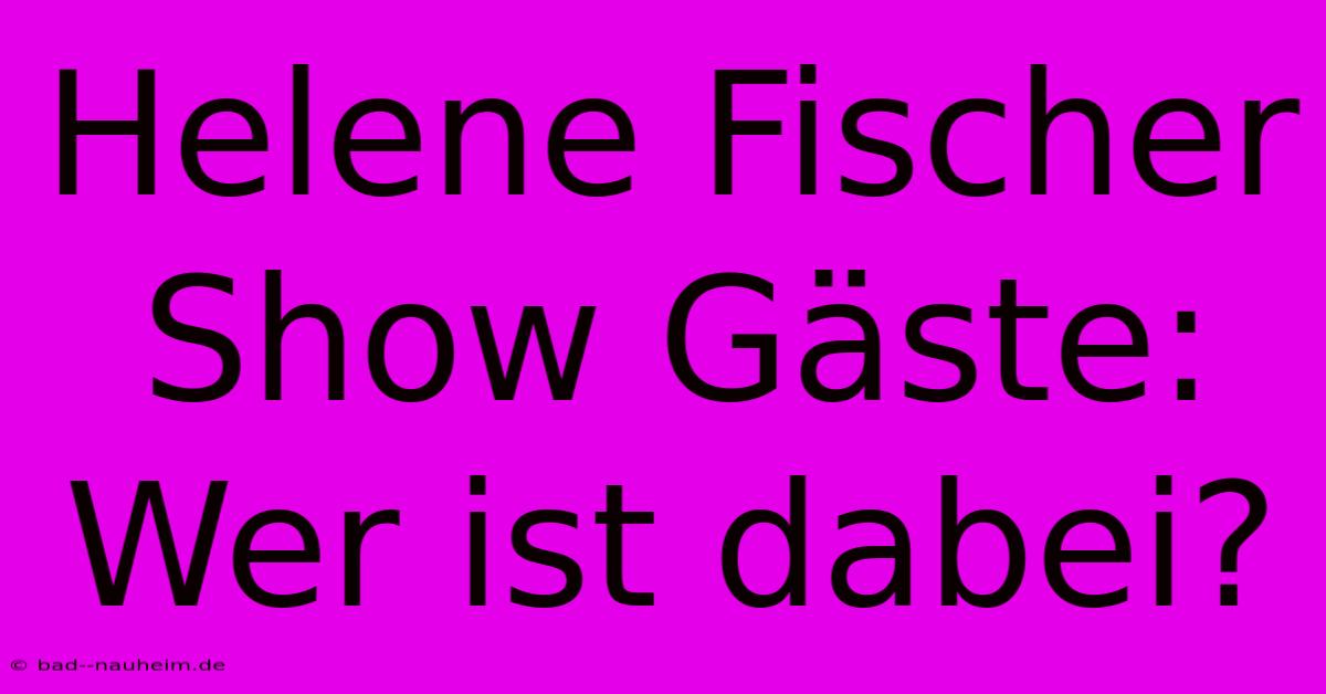 Helene Fischer Show Gäste: Wer Ist Dabei?