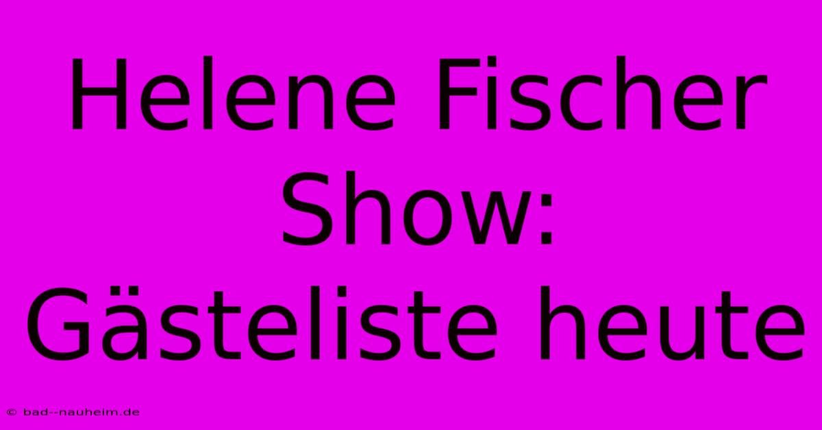 Helene Fischer Show:  Gästeliste Heute