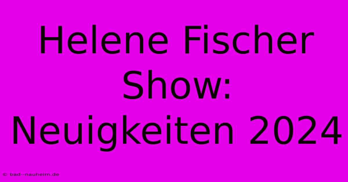 Helene Fischer Show:  Neuigkeiten 2024