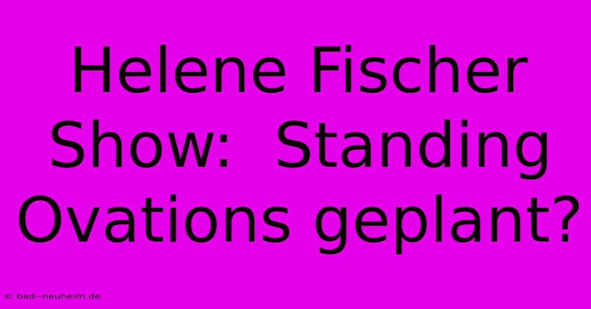 Helene Fischer Show:  Standing Ovations Geplant?