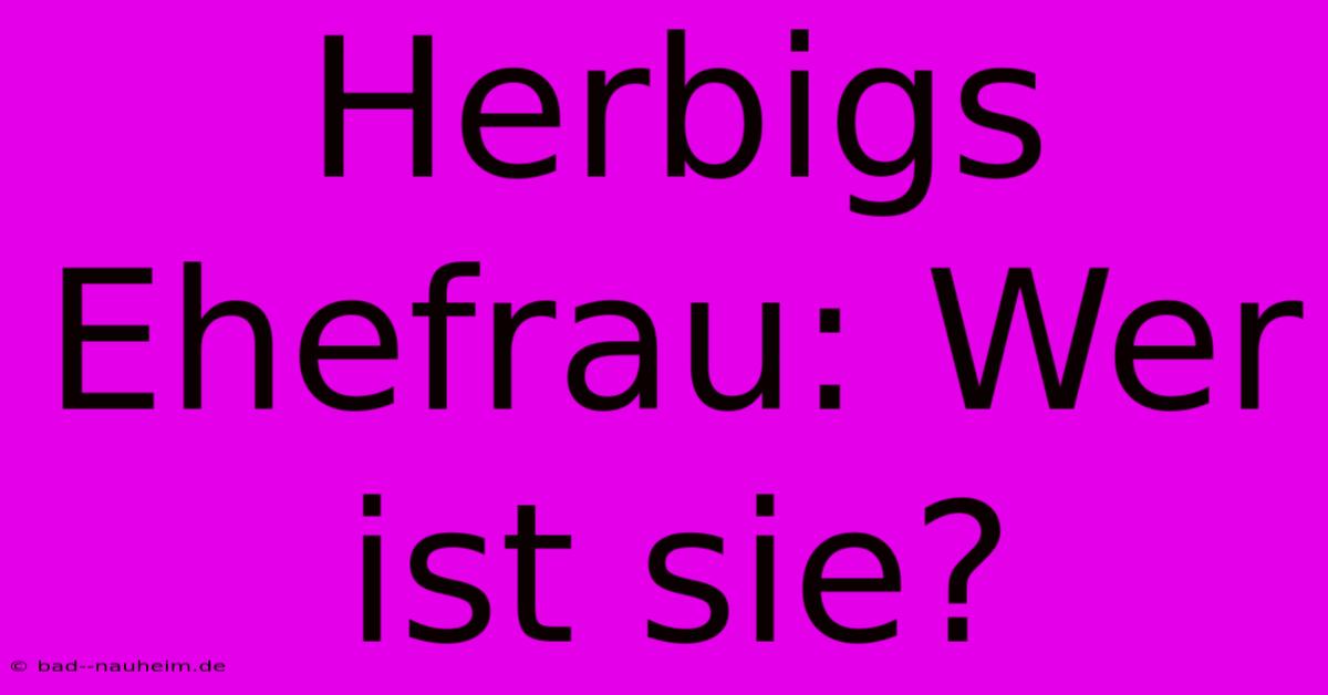 Herbigs Ehefrau: Wer Ist Sie?