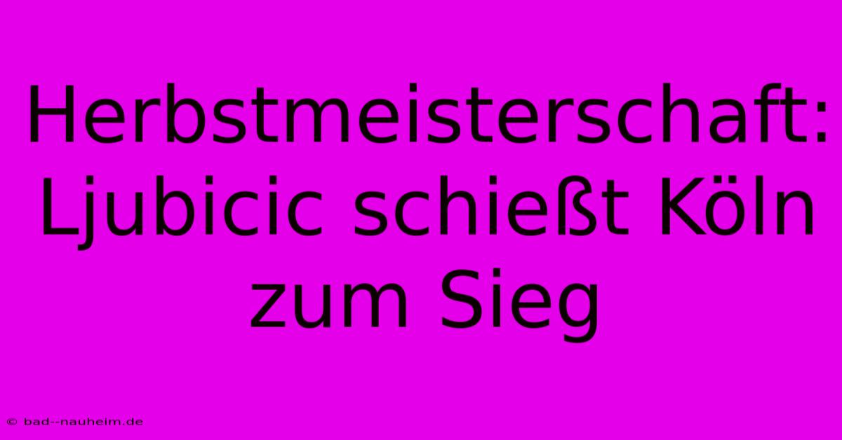 Herbstmeisterschaft: Ljubicic Schießt Köln Zum Sieg