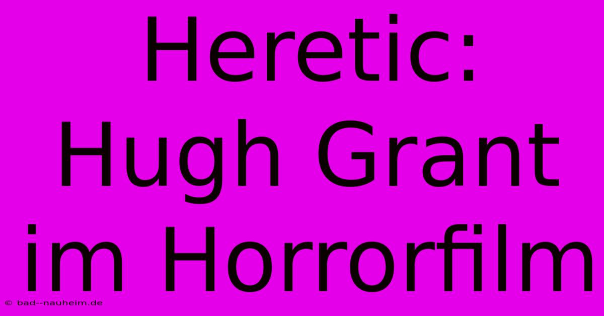 Heretic: Hugh Grant Im Horrorfilm