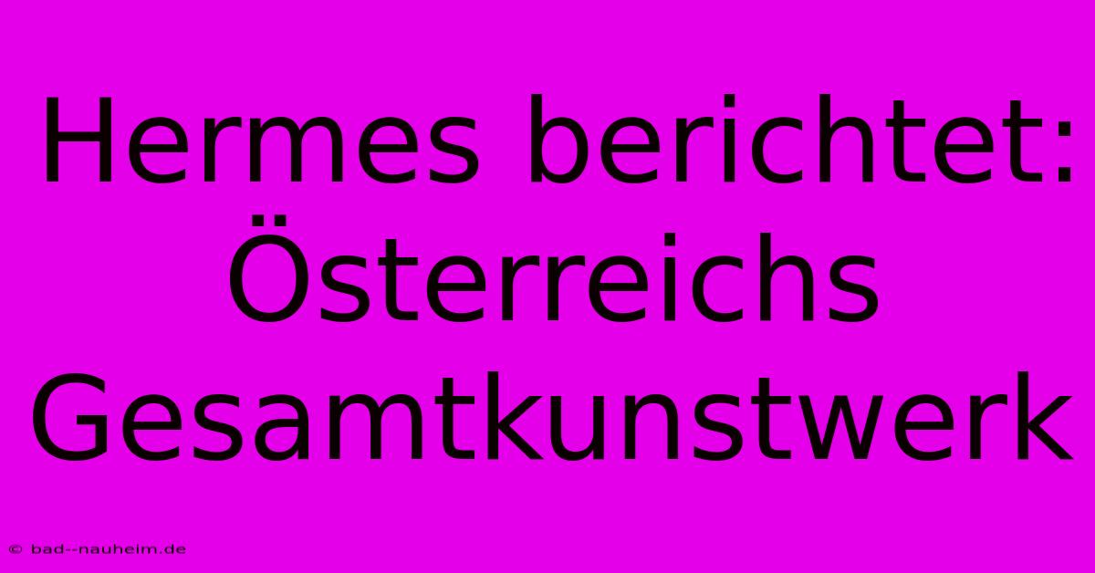 Hermes Berichtet: Österreichs Gesamtkunstwerk