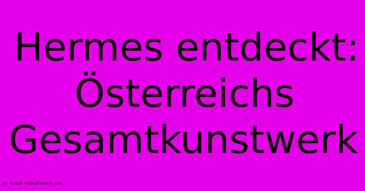 Hermes Entdeckt: Österreichs Gesamtkunstwerk