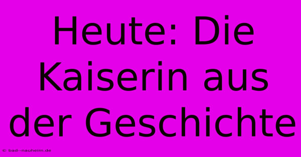 Heute: Die Kaiserin Aus Der Geschichte