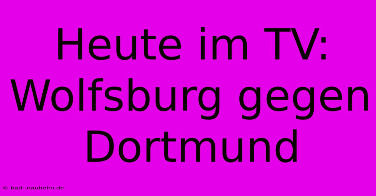 Heute Im TV: Wolfsburg Gegen Dortmund