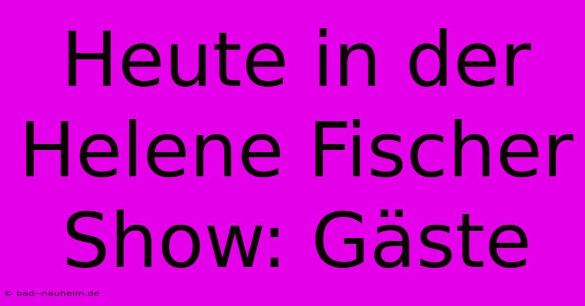 Heute In Der Helene Fischer Show: Gäste