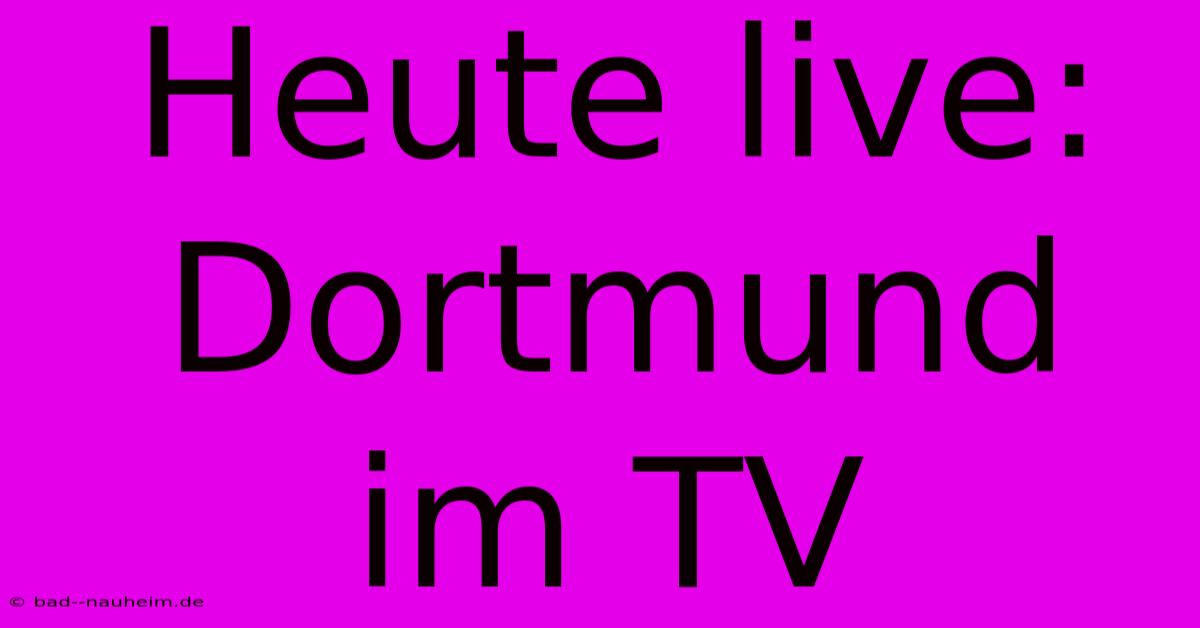 Heute Live: Dortmund Im TV