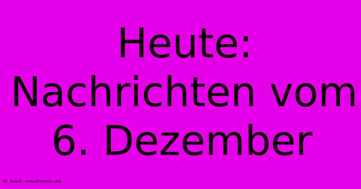 Heute: Nachrichten Vom 6. Dezember