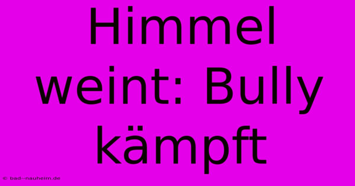 Himmel Weint: Bully Kämpft