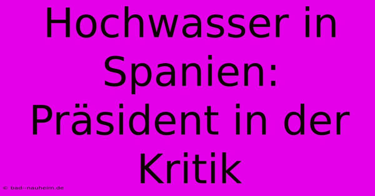 Hochwasser In Spanien:  Präsident In Der Kritik