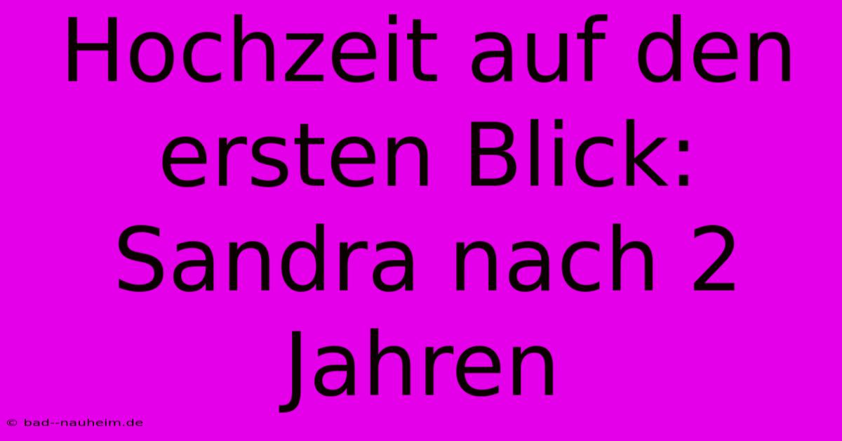 Hochzeit Auf Den Ersten Blick: Sandra Nach 2 Jahren