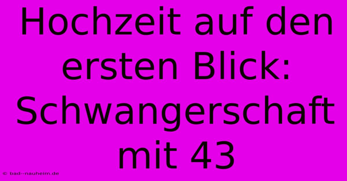 Hochzeit Auf Den Ersten Blick: Schwangerschaft Mit 43