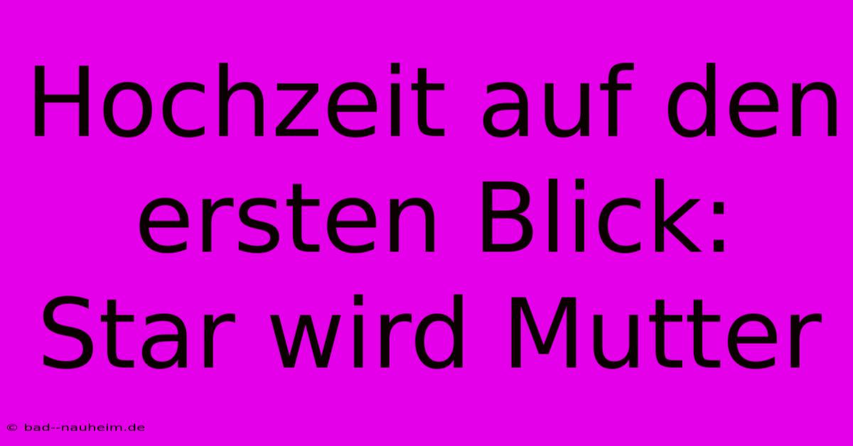 Hochzeit Auf Den Ersten Blick: Star Wird Mutter