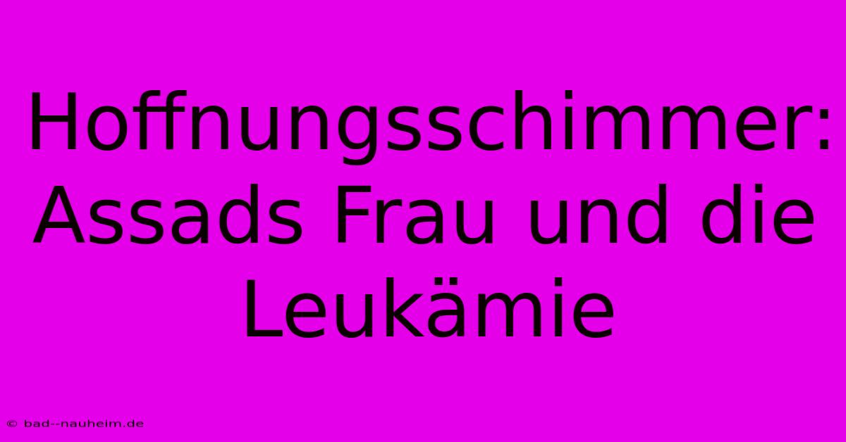 Hoffnungsschimmer: Assads Frau Und Die Leukämie