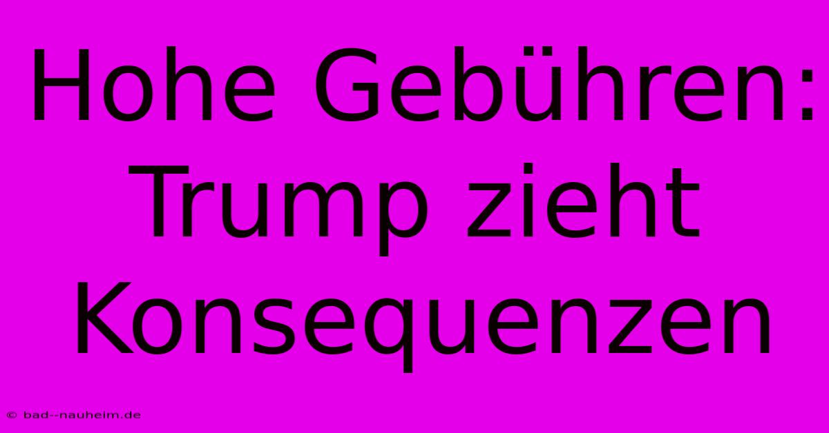 Hohe Gebühren: Trump Zieht Konsequenzen